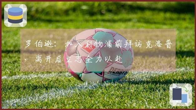 罗伯逊：加入利物浦前拜访克洛普，离开后立志全力以赴