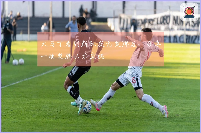 大马丁看到新队友无奖牌后，分享一块奖牌以示庆祝